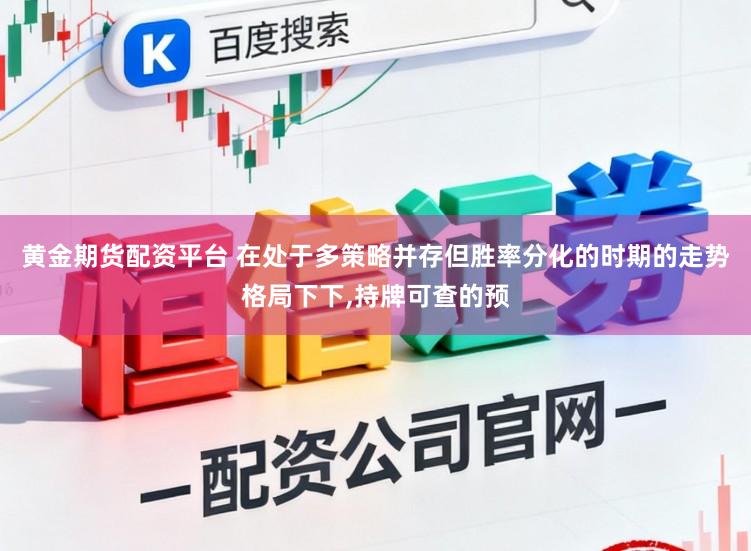 黄金期货配资平台 在处于多策略并存但胜率分化的时期的走势格局下下,持牌可查的预