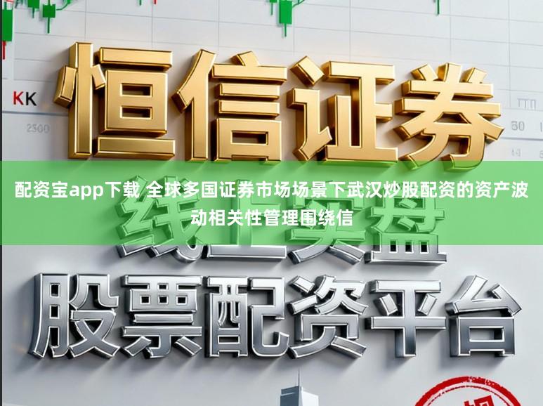 配资宝app下载 全球多国证券市场场景下武汉炒股配资的资产波动相关性管理围绕信