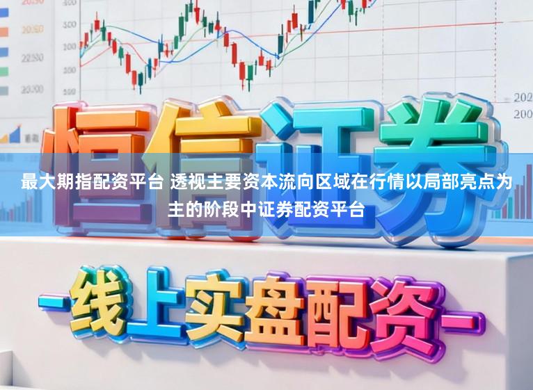 最大期指配资平台 透视主要资本流向区域在行情以局部亮点为主的阶段中证券配资平台