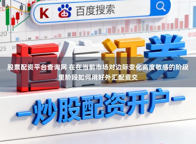 股票配资平台查询网 在在当前市场对边际变化高度敏感的阶段里阶段如何用好外汇配资交