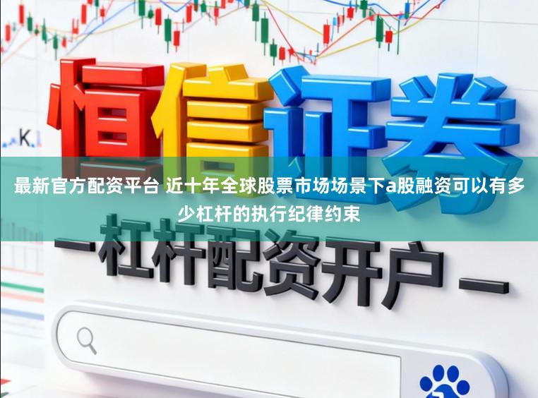 最新官方配资平台 近十年全球股票市场场景下a股融资可以有多少杠杆的执行纪律约束