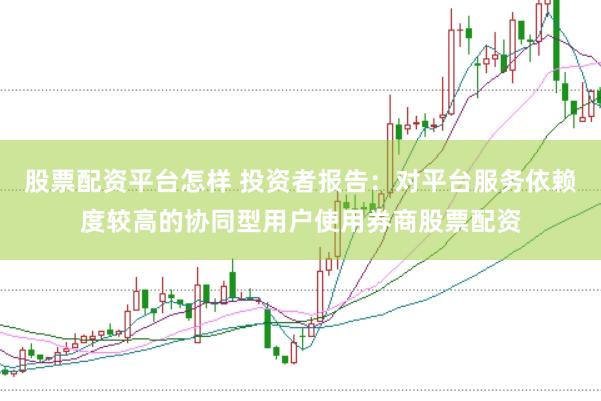 股票配资平台怎样 投资者报告：对平台服务依赖度较高的协同型用户使用券商股票配资