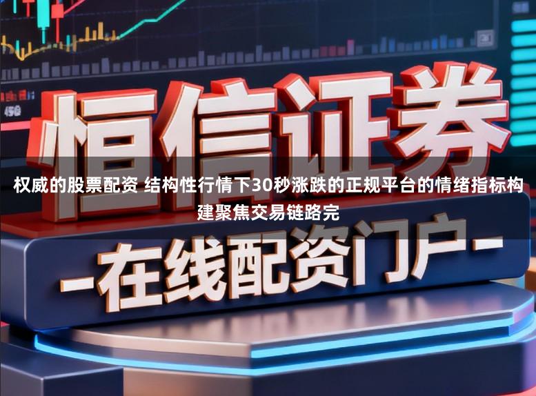 权威的股票配资 结构性行情下30秒涨跌的正规平台的情绪指标构建聚焦交易链路完