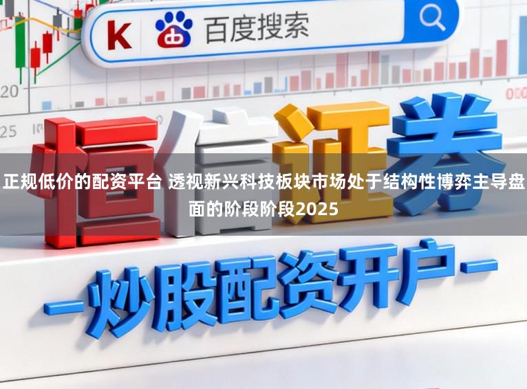 正规低价的配资平台 透视新兴科技板块市场处于结构性博弈主导盘面的阶段阶段2025