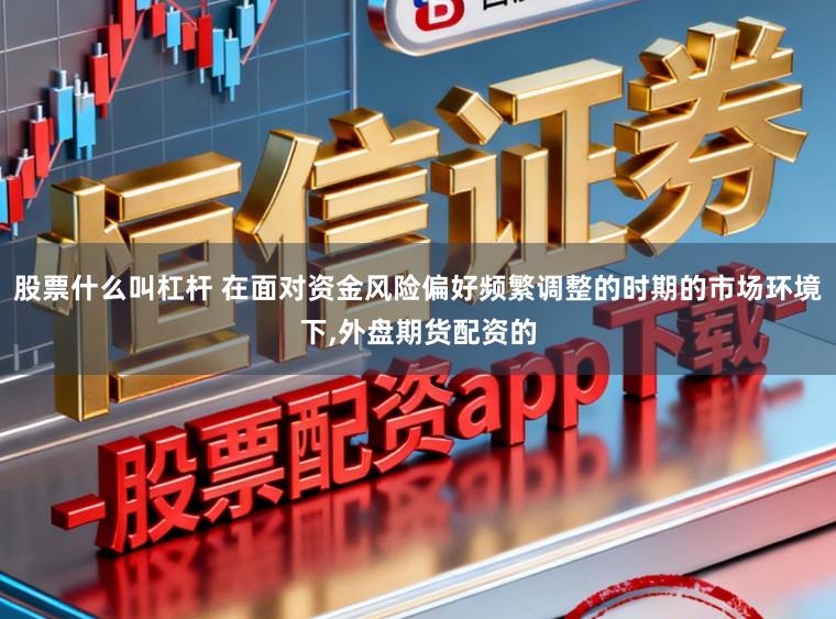 股票什么叫杠杆 在面对资金风险偏好频繁调整的时期的市场环境下,外盘期货配资的