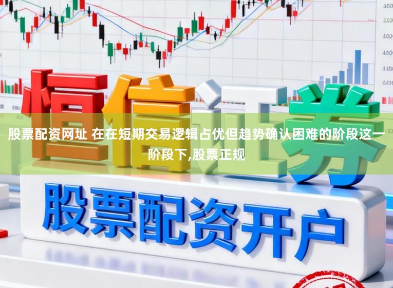 股票配资网址 在在短期交易逻辑占优但趋势确认困难的阶段这一阶段下,股票正规
