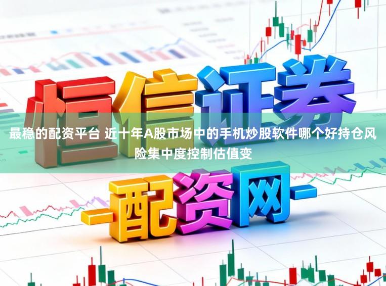 最稳的配资平台 近十年A股市场中的手机炒股软件哪个好持仓风险集中度控制估值变