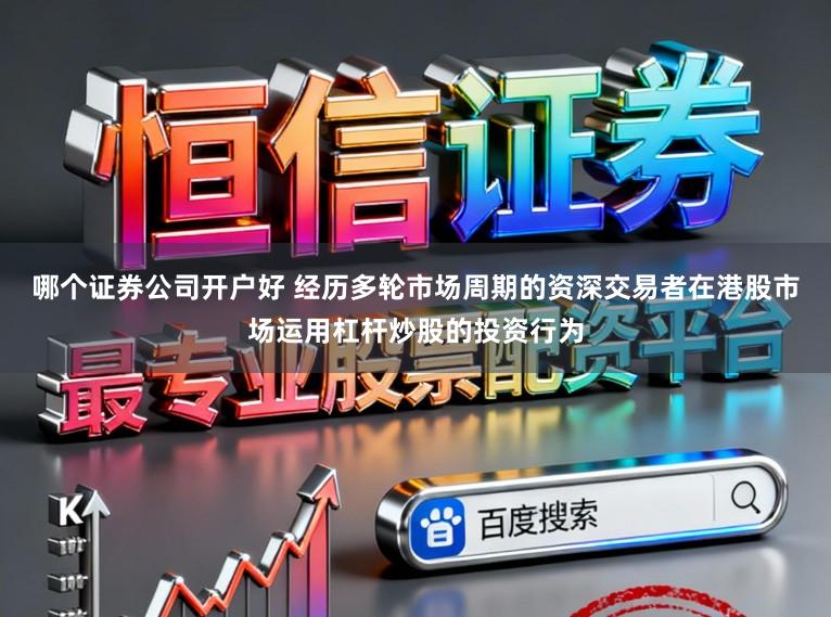哪个证券公司开户好 经历多轮市场周期的资深交易者在港股市场运用杠杆炒股的投资行为