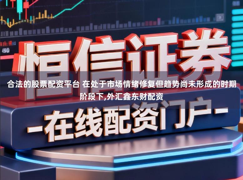 合法的股票配资平台 在处于市场情绪修复但趋势尚未形成的时期阶段下,外汇鑫东财配资