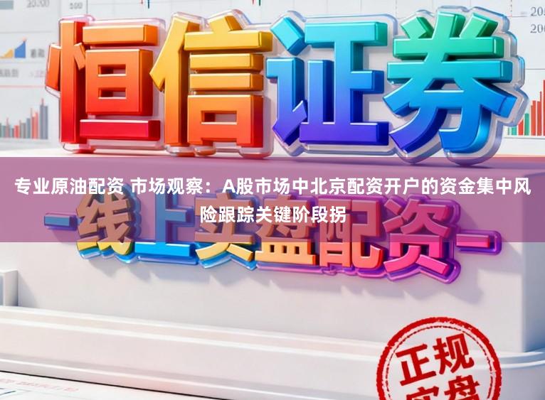 专业原油配资 市场观察：A股市场中北京配资开户的资金集中风险跟踪关键阶段拐