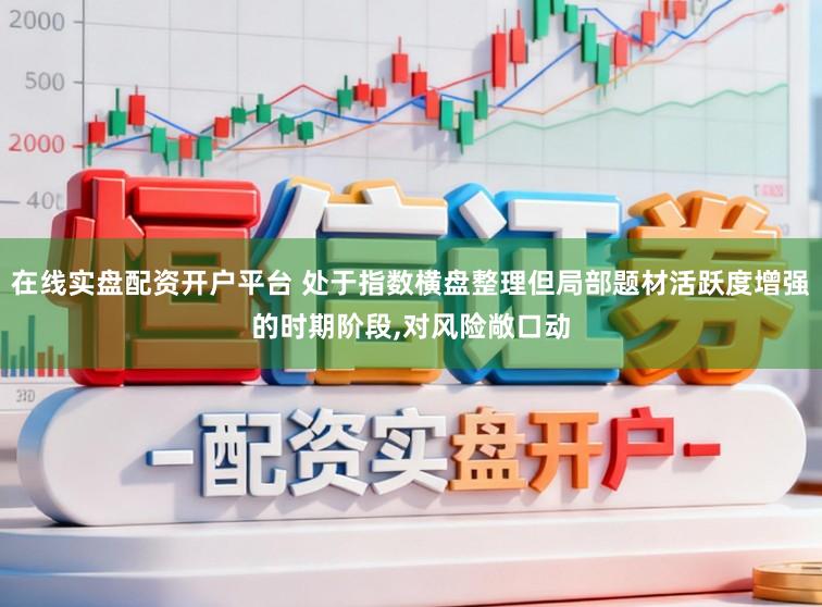 在线实盘配资开户平台 处于指数横盘整理但局部题材活跃度增强的时期阶段,对风险敞口动