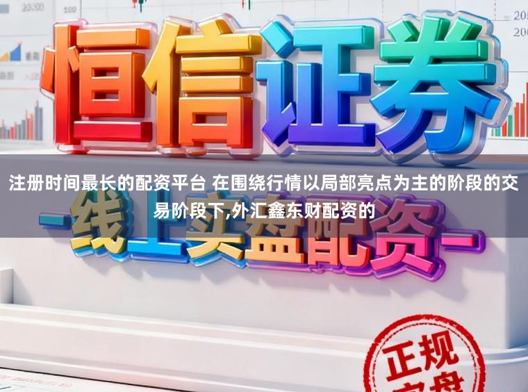 注册时间最长的配资平台 在围绕行情以局部亮点为主的阶段的交易阶段下,外汇鑫东财配资的