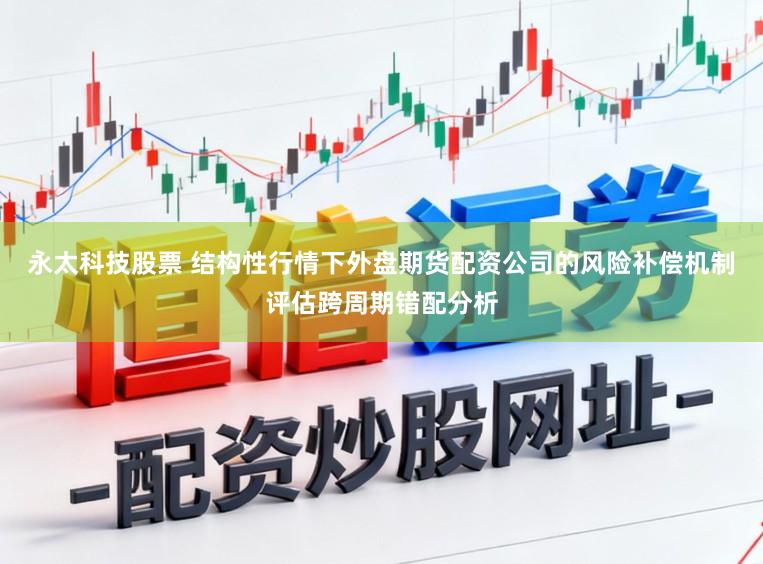 永太科技股票 结构性行情下外盘期货配资公司的风险补偿机制评估跨周期错配分析