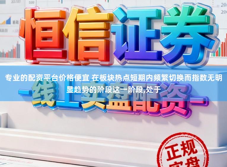 专业的配资平台价格便宜 在板块热点短期内频繁切换而指数无明显趋势的阶段这一阶段,处于