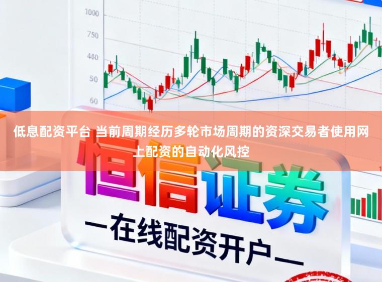 低息配资平台 当前周期经历多轮市场周期的资深交易者使用网上配资的自动化风控
