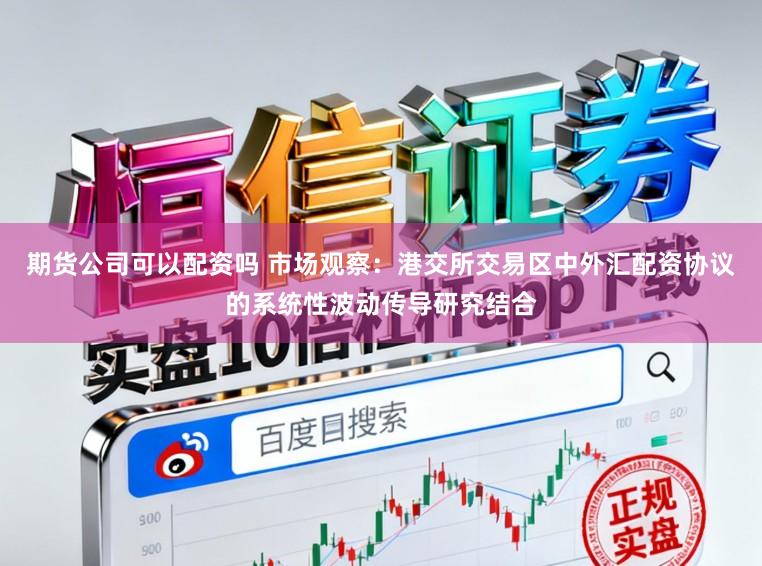 期货公司可以配资吗 市场观察：港交所交易区中外汇配资协议的系统性波动传导研究结合