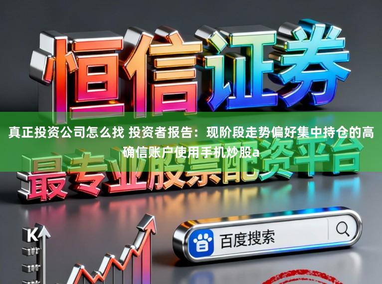 真正投资公司怎么找 投资者报告：现阶段走势偏好集中持仓的高确信账户使用手机炒股a