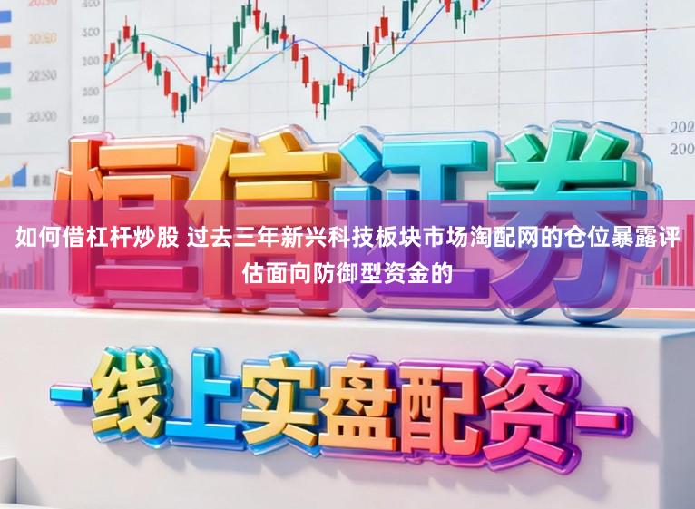 如何借杠杆炒股 过去三年新兴科技板块市场淘配网的仓位暴露评估面向防御型资金的