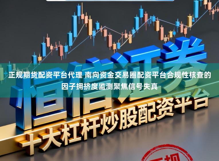 正规期货配资平台代理 南向资金交易圈配资平台合规性核查的因子拥挤度监测聚焦信号失真