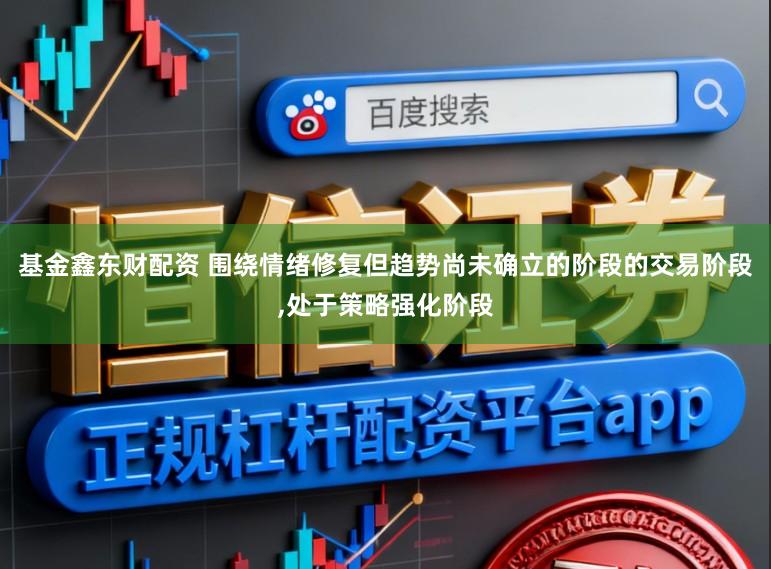 基金鑫东财配资 围绕情绪修复但趋势尚未确立的阶段的交易阶段，处于策略强化阶段