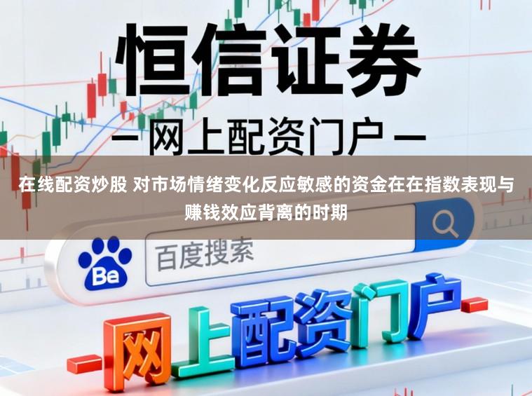 在线配资炒股 对市场情绪变化反应敏感的资金在在指数表现与赚钱效应背离的时期