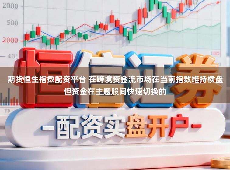 期货恒生指数配资平台 在跨境资金流市场在当前指数维持横盘但资金在主题股间快速切换的