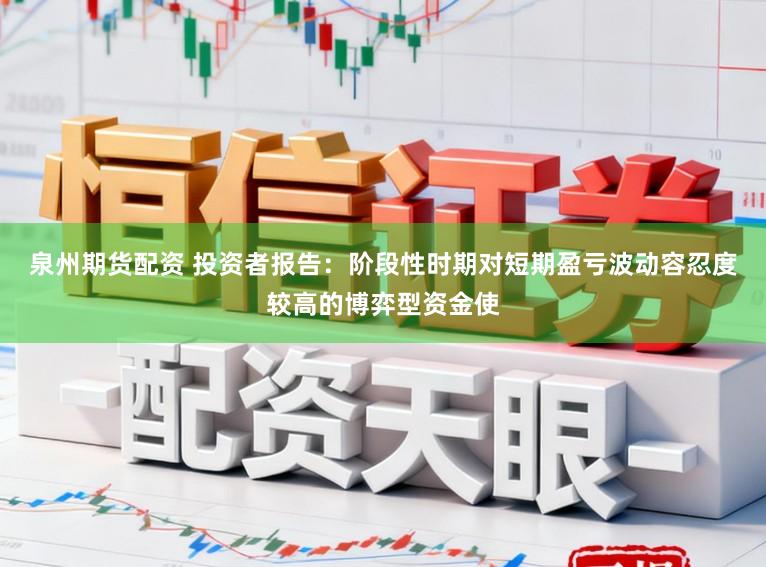 泉州期货配资 投资者报告：阶段性时期对短期盈亏波动容忍度较高的博弈型资金使