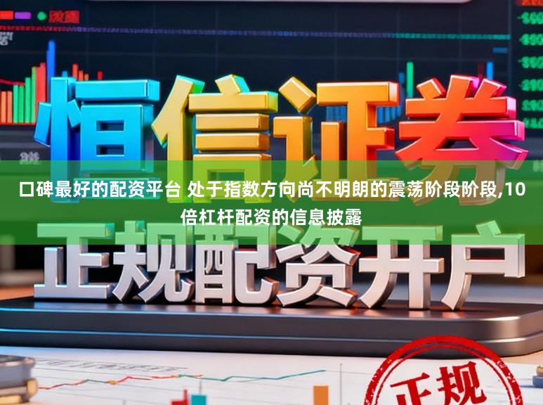 口碑最好的配资平台 处于指数方向尚不明朗的震荡阶段阶段，10倍杠杆配资的信息披露
