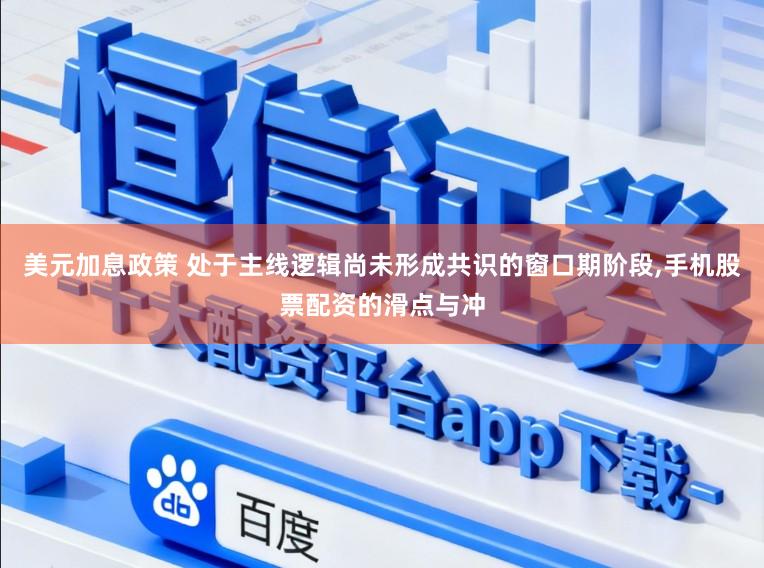 美元加息政策 处于主线逻辑尚未形成共识的窗口期阶段，手机股票配资的滑点与冲