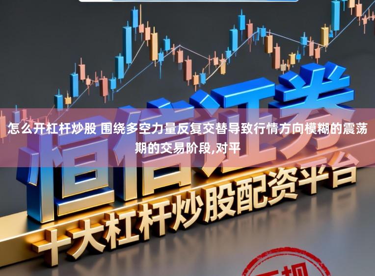 怎么开杠杆炒股 围绕多空力量反复交替导致行情方向模糊的震荡期的交易阶段，对平