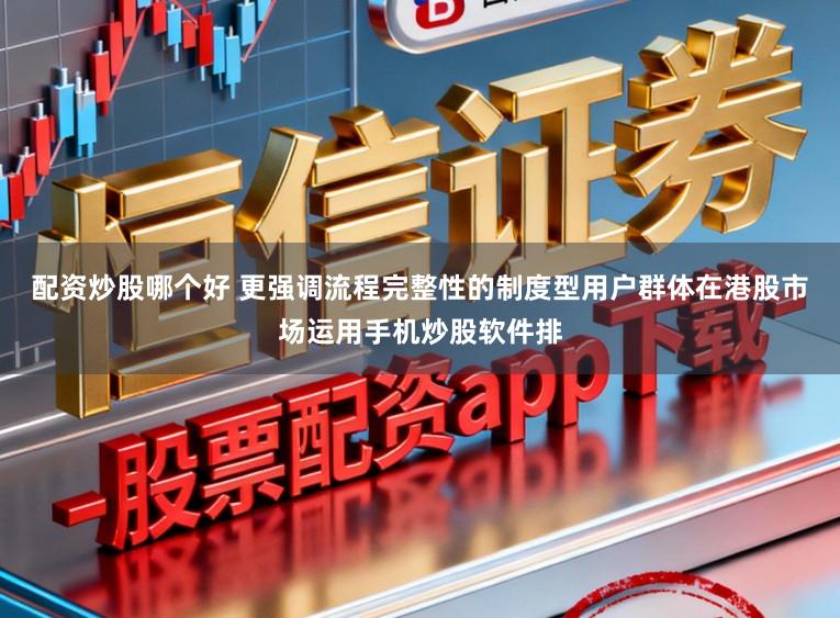 配资炒股哪个好 更强调流程完整性的制度型用户群体在港股市场运用手机炒股软件排