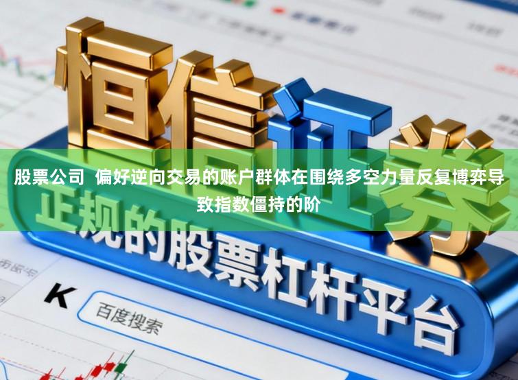 股票公司 偏好逆向交易的账户群体在围绕多空力量反复博弈导致指数僵持的阶