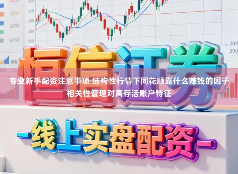 专业新手配资注意事项 结构性行情下同花顺靠什么赚钱的因子相关性管理对高存活账户特征