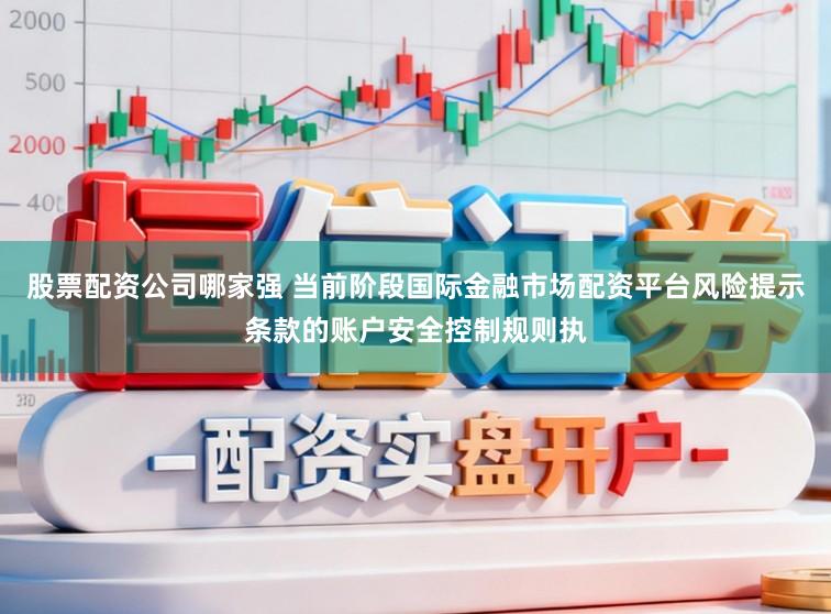 股票配资公司哪家强 当前阶段国际金融市场配资平台风险提示条款的账户安全控制规则执