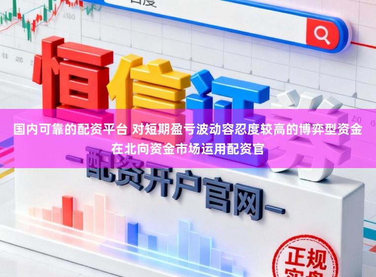 国内可靠的配资平台 对短期盈亏波动容忍度较高的博弈型资金在北向资金市场运用配资官