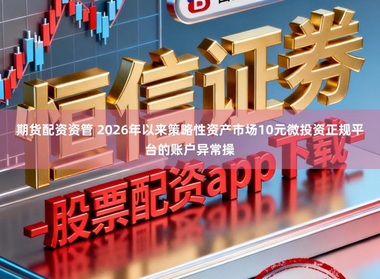 期货配资资管 2026年以来策略性资产市场10元微投资正规平台的账户异常操
