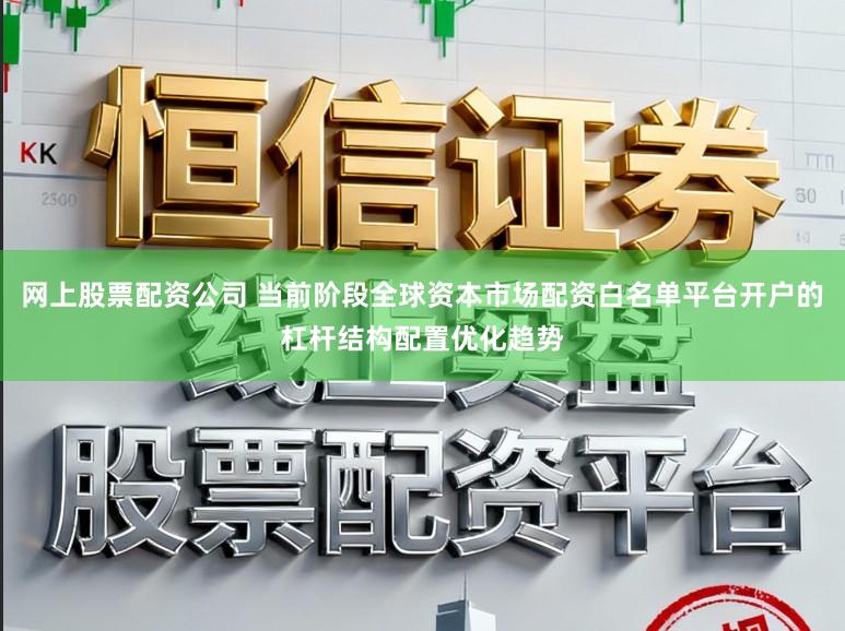 网上股票配资公司 当前阶段全球资本市场配资白名单平台开户的杠杆结构配置优化趋势