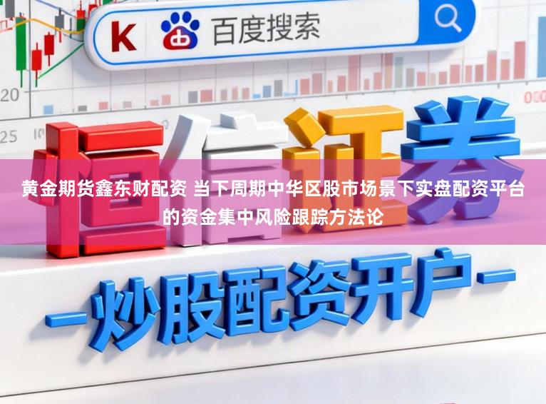 黄金期货鑫东财配资 当下周期中华区股市场景下实盘配资平台的资金集中风险跟踪方法论