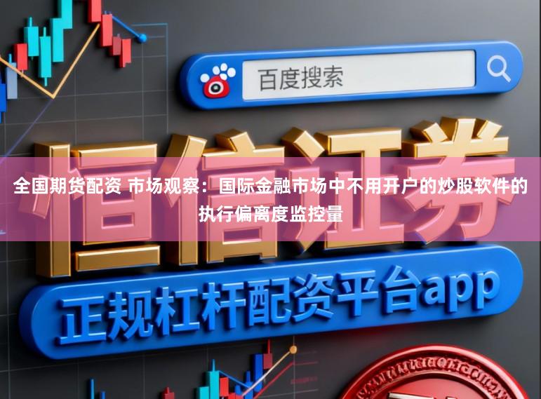 全国期货配资 市场观察：国际金融市场中不用开户的炒股软件的执行偏离度监控量