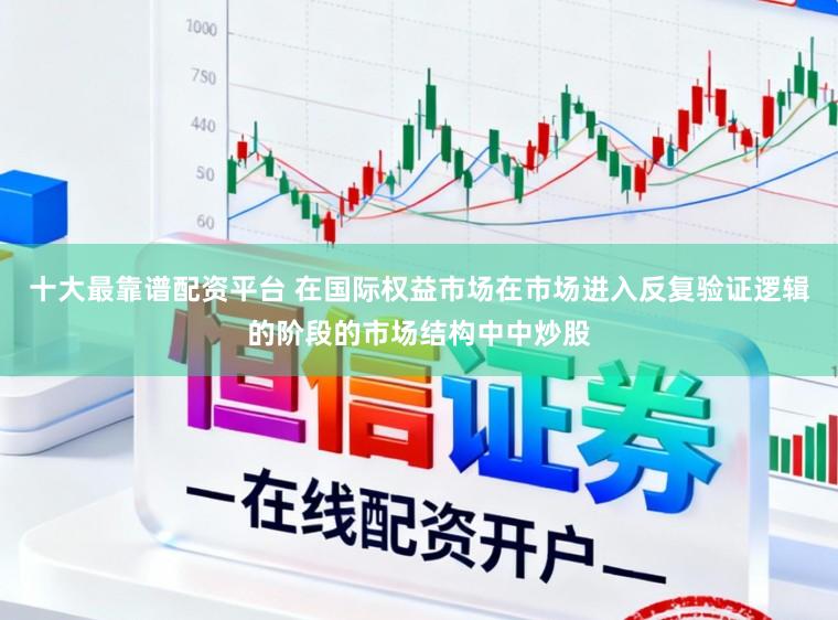 十大最靠谱配资平台 在国际权益市场在市场进入反复验证逻辑的阶段的市场结构中中炒股