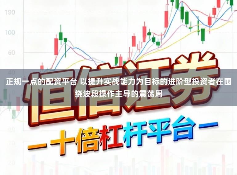 正规一点的配资平台 以提升实战能力为目标的进阶型投资者在围绕波段操作主导的震荡周