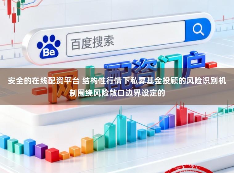 安全的在线配资平台 结构性行情下私募基金投顾的风险识别机制围绕风险敞口边界设定的