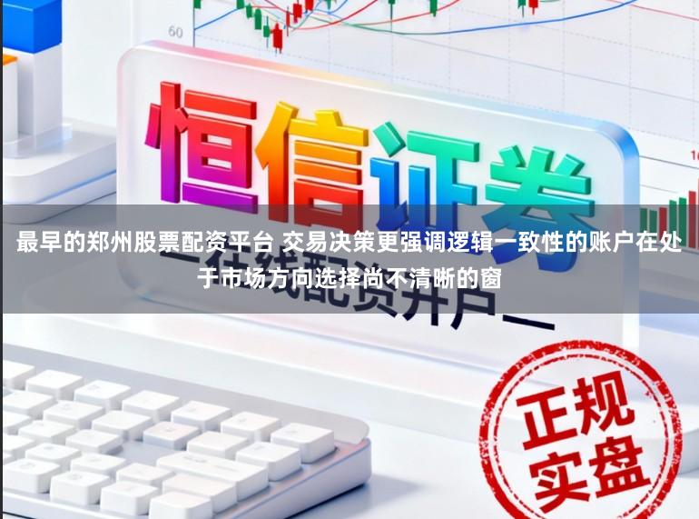 最早的郑州股票配资平台 交易决策更强调逻辑一致性的账户在处于市场方向选择尚不清晰的窗