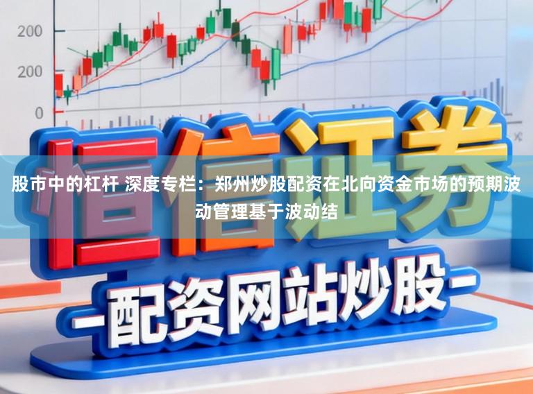 股市中的杠杆 深度专栏：郑州炒股配资在北向资金市场的预期波动管理基于波动结
