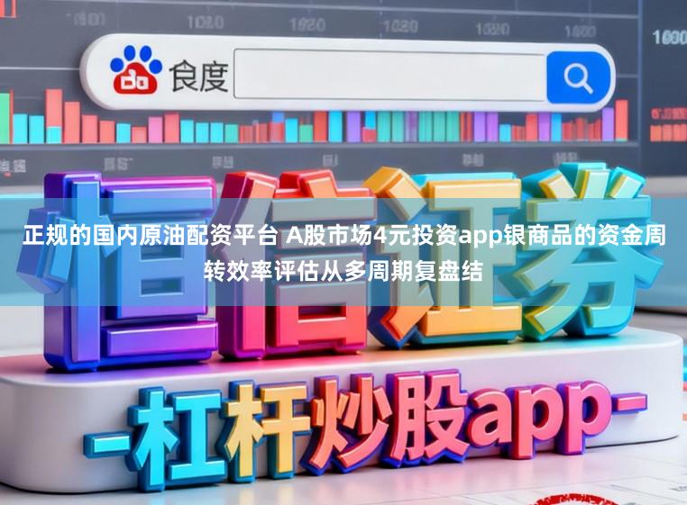 正规的国内原油配资平台 A股市场4元投资app银商品的资金周转效率评估从多周期复盘结