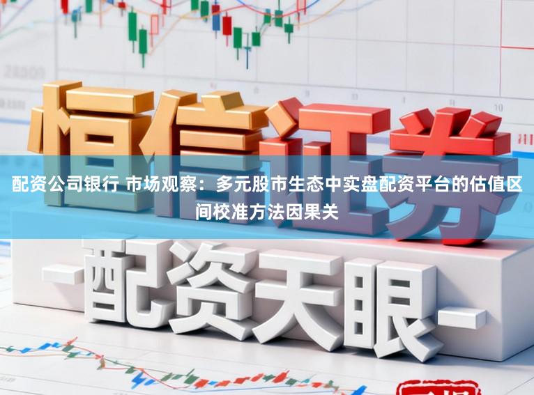 配资公司银行 市场观察：多元股市生态中实盘配资平台的估值区间校准方法因果关