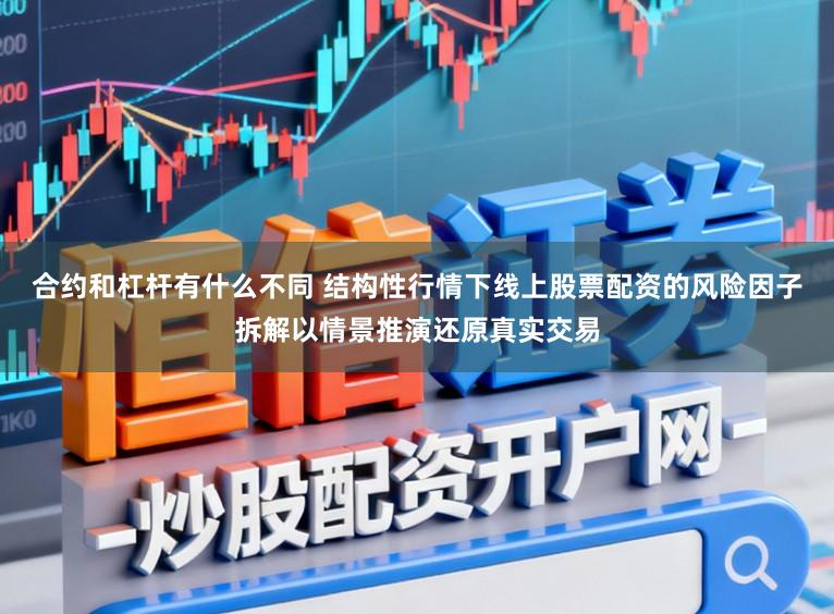 合约和杠杆有什么不同 结构性行情下线上股票配资的风险因子拆解以情景推演还原真实交易