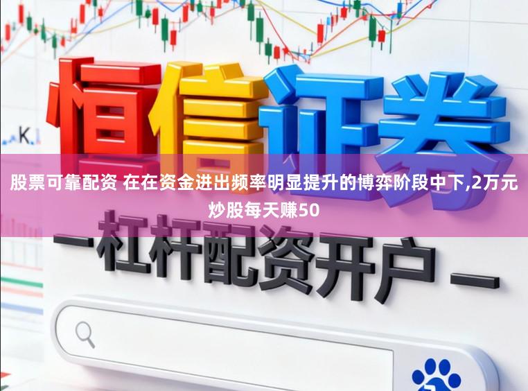 股票可靠配资 在在资金进出频率明显提升的博弈阶段中下,2万元炒股每天赚50