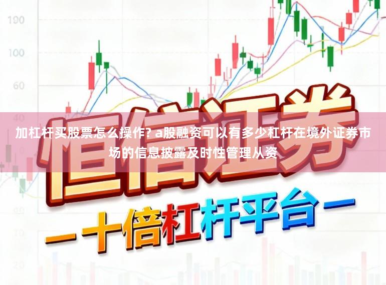 加杠杆买股票怎么操作? a股融资可以有多少杠杆在境外证券市场的信息披露及时性管理从资