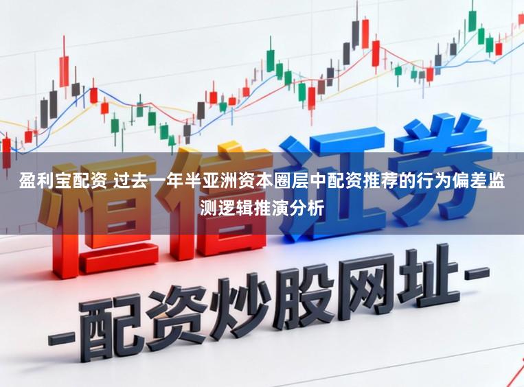 盈利宝配资 过去一年半亚洲资本圈层中配资推荐的行为偏差监测逻辑推演分析